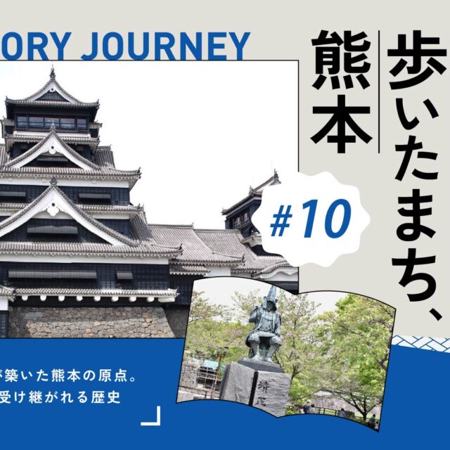 偉人が歩いたまち、熊本 vol.10｜加藤清正が築いた熊本の原点。熊本城に刻まれた、受け継がれる歴史